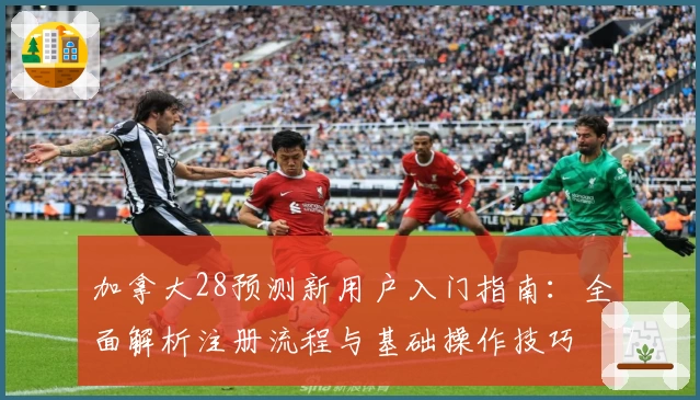 加拿大28预测新用户入门指南：全面解析注册流程与基础操作技巧