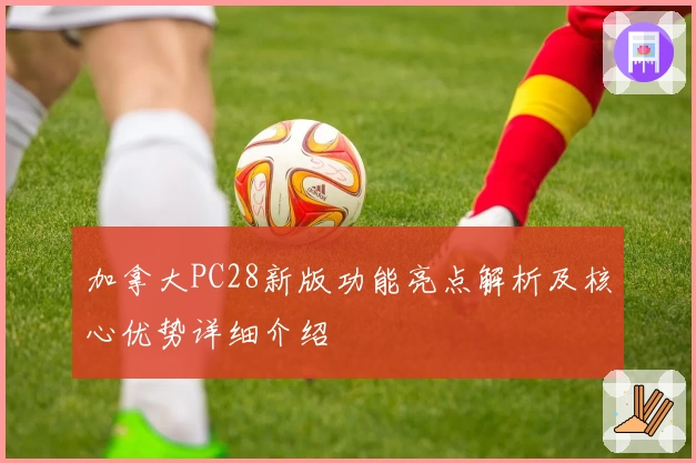 加拿大PC28新版功能亮点解析及核心优势详细介绍