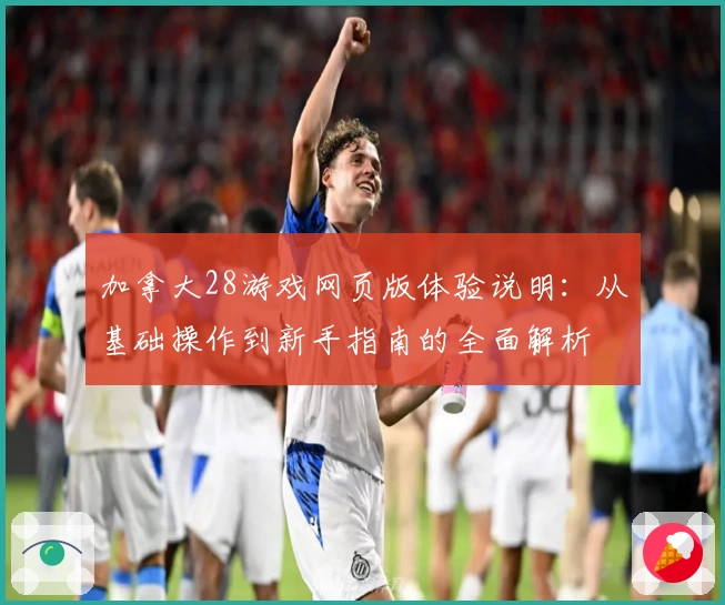 加拿大28游戏网页版体验说明：从基础操作到新手指南的全面解析
