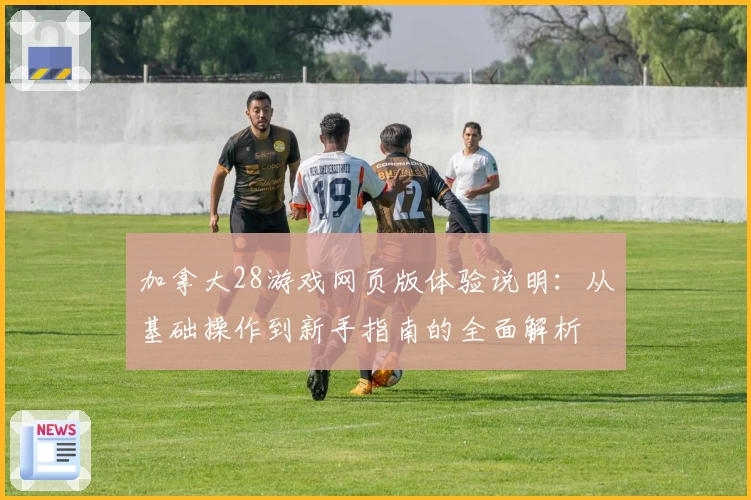 加拿大28游戏网页版体验说明:从基础操作到新手指南的全面解析