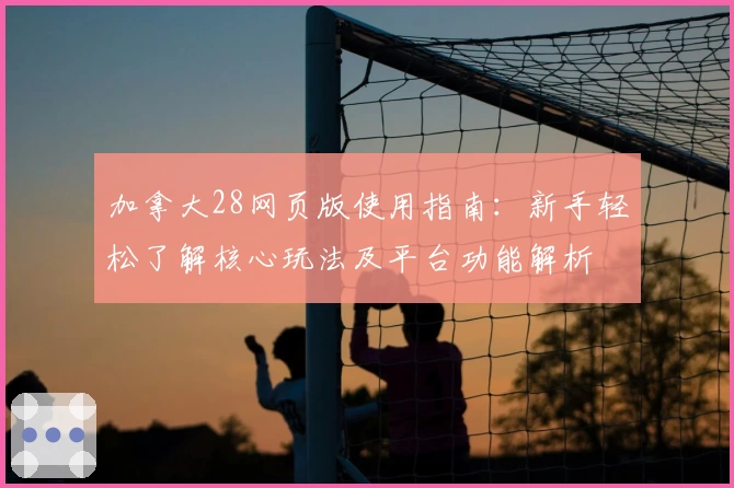 加拿大28网页版使用指南：新手轻松了解核心玩法及平台功能解析