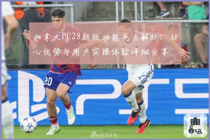 加拿大PC28新版功能亮点解析：核心优势与用户实操体验详细分享