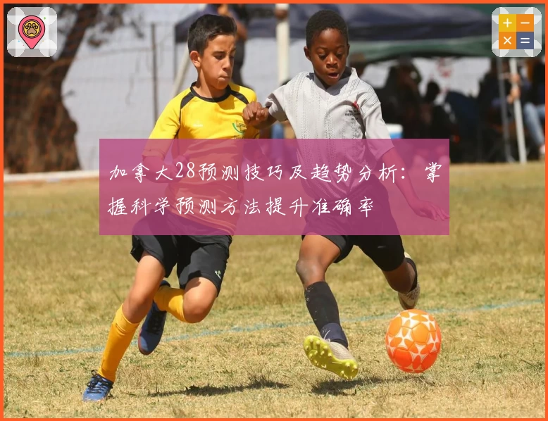 加拿大28预测技巧及趋势分析：掌握科学预测方法提升准确率