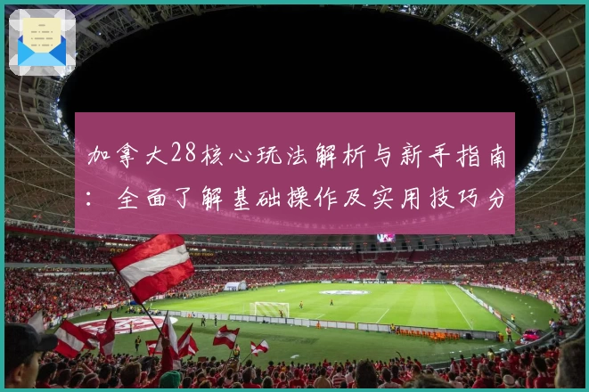 加拿大28核心玩法解析与新手指南：全面了解基础操作及实用技巧分享