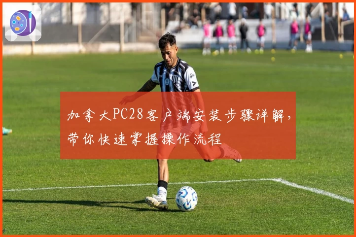 加拿大PC28客户端安装步骤详解,带你快速掌握操作流程