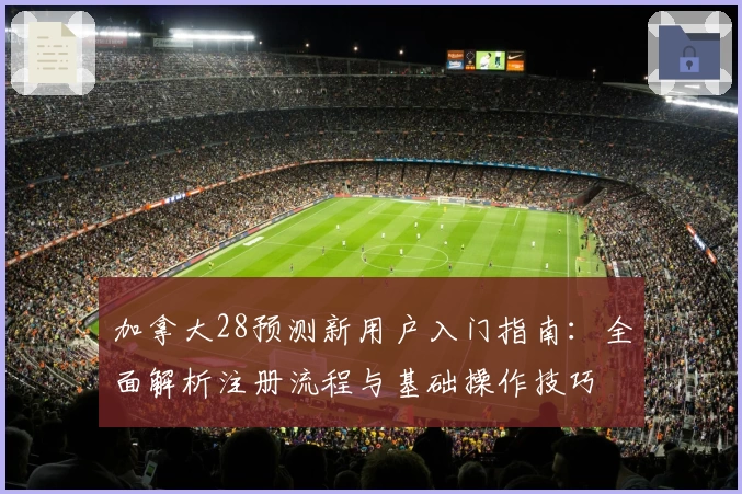 加拿大28预测新用户入门指南:全面解析注册流程与基础操作技巧