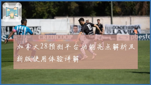 加拿大28预测平台功能亮点解析及新版使用体验详解