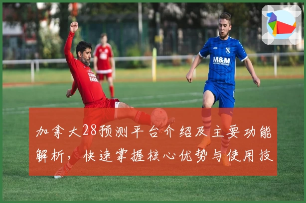 加拿大28预测平台介绍及主要功能解析，快速掌握核心优势与使用技巧