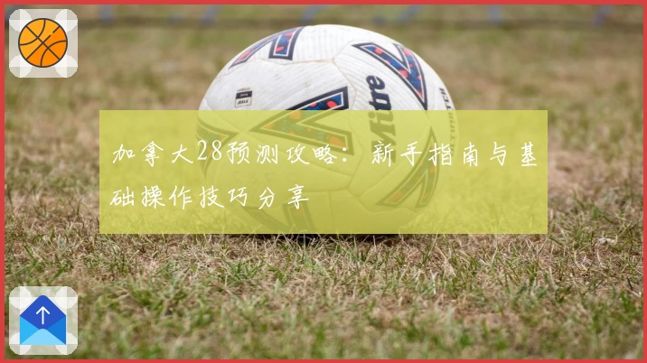 加拿大28预测攻略:新手指南与基础操作技巧分享
