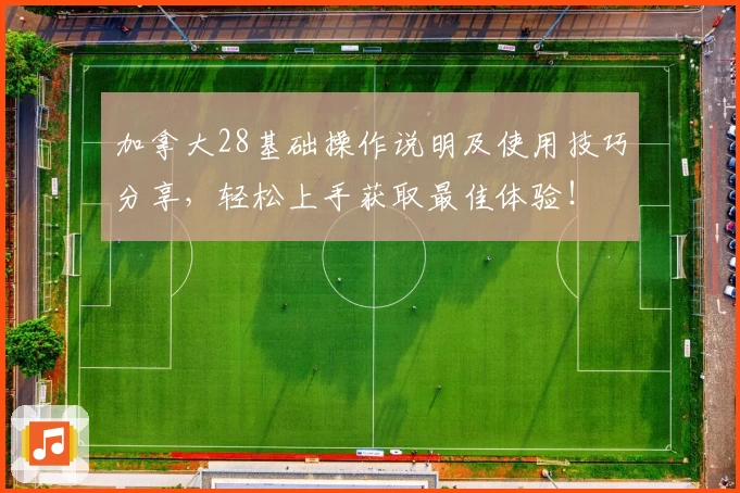 加拿大28基础操作说明及使用技巧分享，轻松上手获取最佳体验！