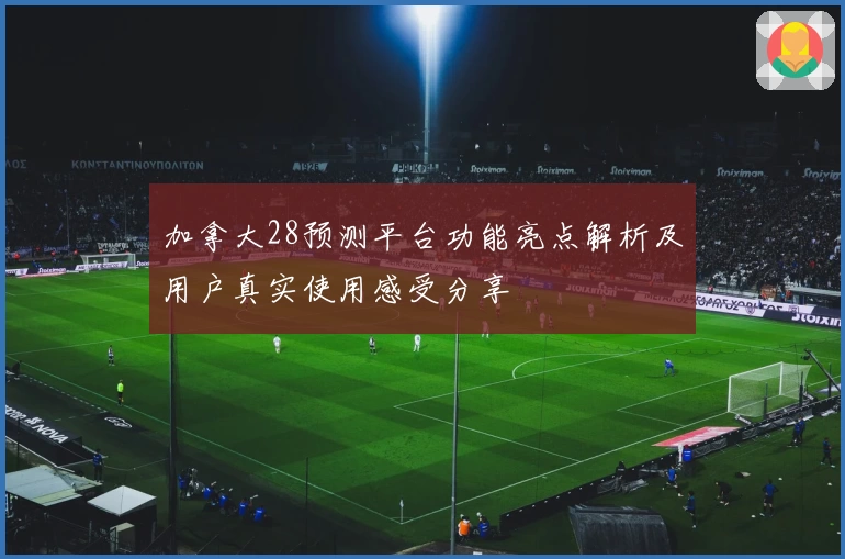 加拿大28预测平台功能亮点解析及用户真实使用感受分享