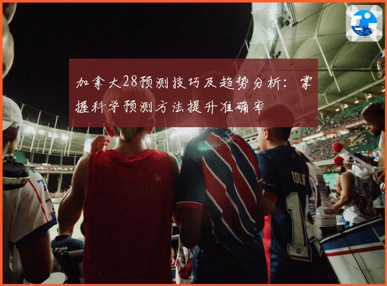 加拿大28预测技巧及趋势分析:掌握科学预测方法提升准确率