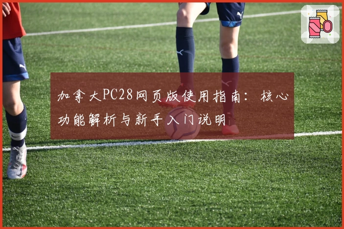 加拿大PC28网页版使用指南：核心功能解析与新手入门说明