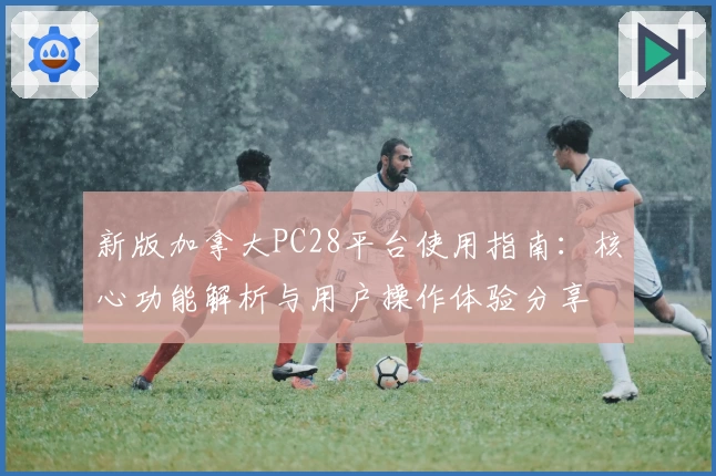 新版加拿大PC28平台使用指南：核心功能解析与用户操作体验分享